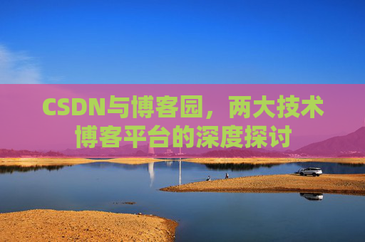 CSDN与博客园,两大技术博客平台的深度探讨 CSDN与博客园,两大技术博客平台的深度探讨